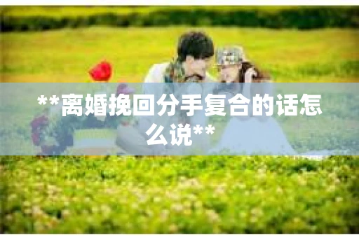 **离婚挽回分手复合的话怎么说**