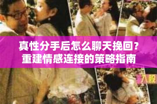 真性分手后怎么聊天挽回？重建情感连接的策略指南