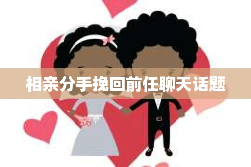 相亲分手挽回前任聊天话题