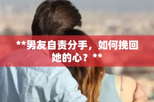 **男友自责分手，如何挽回她的心？**