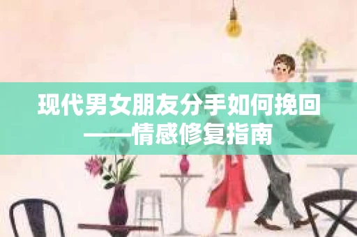 现代男女朋友分手如何挽回——情感修复指南