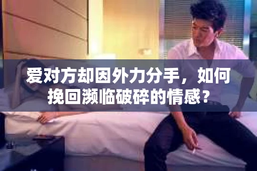 爱对方却因外力分手，如何挽回濒临破碎的情感？