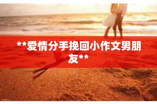 **爱情分手挽回小作文男朋友**