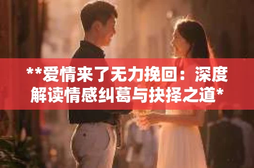 **爱情来了无力挽回：深度解读情感纠葛与抉择之道**