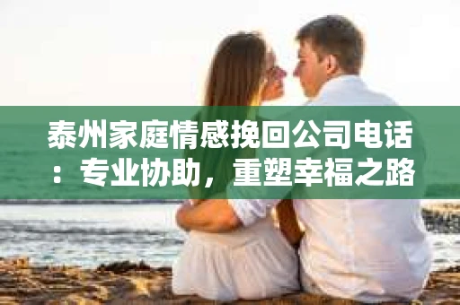 泰州家庭情感挽回公司电话：专业协助，重塑幸福之路
