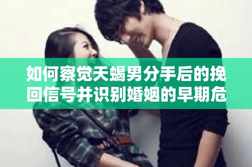 如何察觉天蝎男分手后的挽回信号并识别婚姻的早期危机？怎么办？