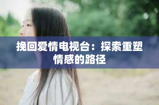 挽回爱情电视台:探索重塑情感的路径 挽回爱情电视台:探索重塑情感的路径
