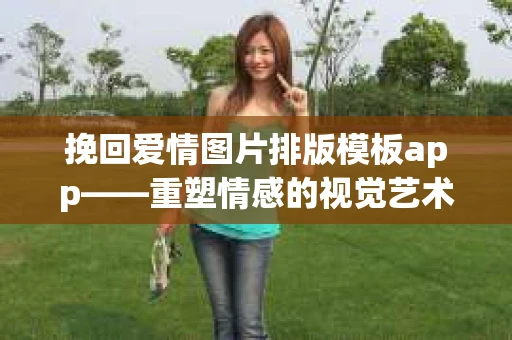 挽回爱情图片排版模板app——重塑情感的视觉艺术