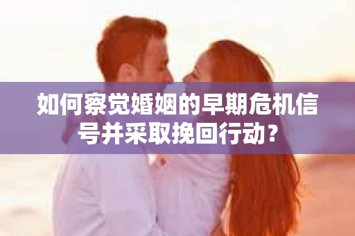 如何察觉婚姻的早期危机信号并采取挽回行动？