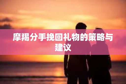 摩羯分手挽回礼物的策略与建议