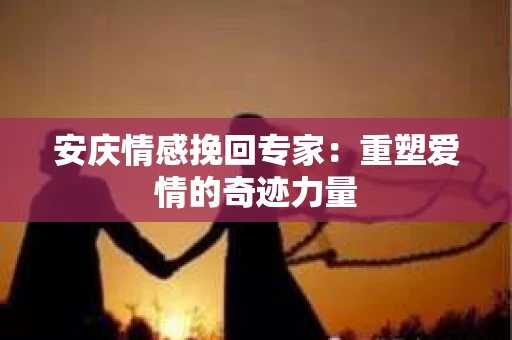 安庆情感挽回专家：重塑爱情的奇迹力量