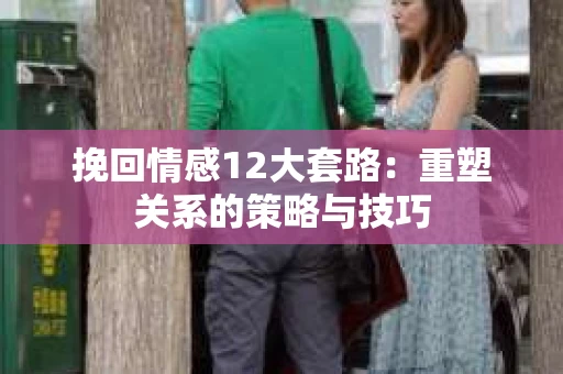 挽回情感12大套路：重塑关系的策略与技巧