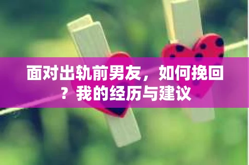 面对出轨前男友,如何挽回?我的经历与建议 面对出轨前男友,如何挽回?我的经历与建议