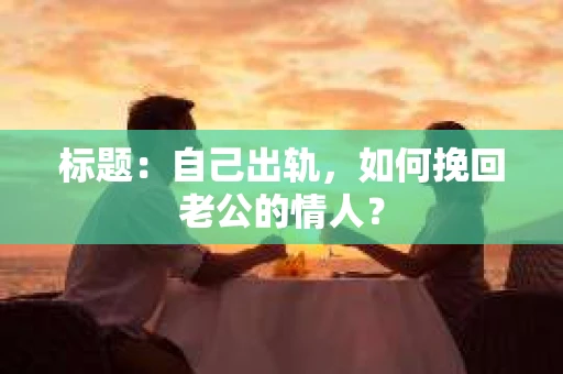标题：自己出轨，如何挽回老公的情人？