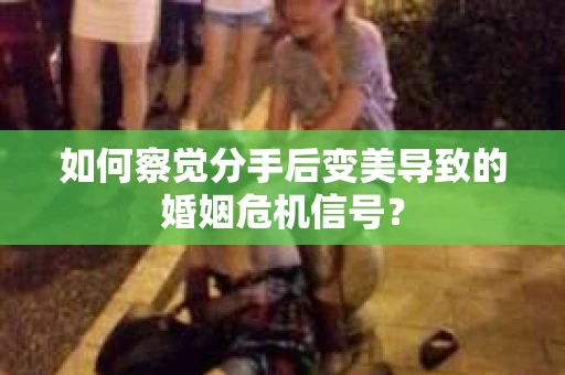 如何察觉分手后变美导致的婚姻危机信号？