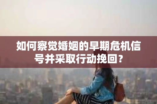 如何察觉婚姻的早期危机信号并采取行动挽回？