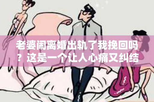 老婆闹离婚出轨了我挽回吗？这是一个让人心痛又纠结的问题。在这个问题上，我想要和大家分享一些我的看法和经验。