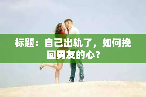 标题：自己出轨了，如何挽回男友的心？