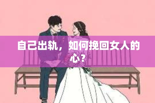 自己出轨，如何挽回女人的心？