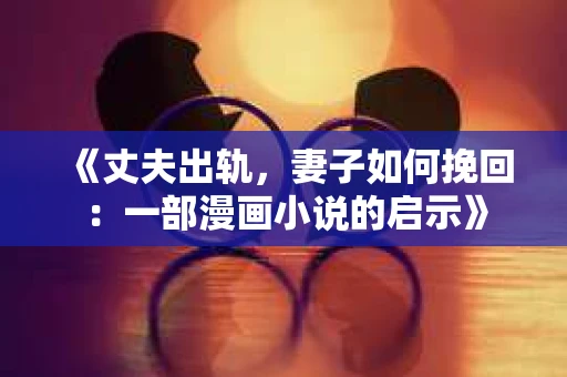 《丈夫出轨，妻子如何挽回：一部漫画小说的启示》