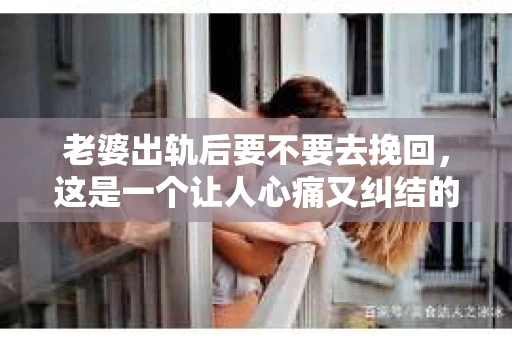 老婆出轨后要不要去挽回，这是一个让人心痛又纠结的问题。在这个问题上，每个人都有自己的看法和选择。今天，我就来和大家聊聊这个话题，希望能给大家带来一些帮助。