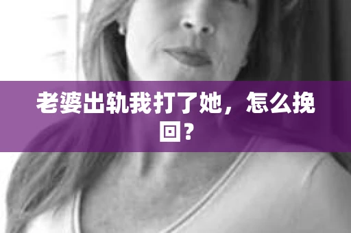 老婆出轨我打了她，怎么挽回？