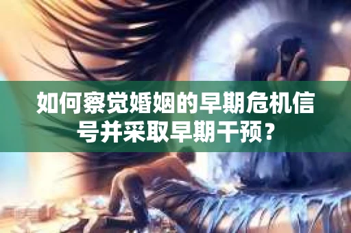 如何察觉婚姻的早期危机信号并采取早期干预？