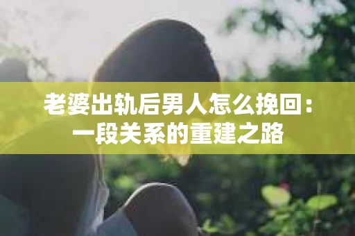 老婆出轨后男人怎么挽回：一段关系的重建之路