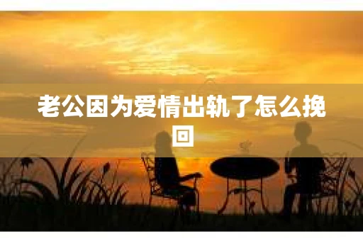 老公因为爱情出轨了怎么挽回