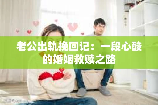 老公出轨挽回记：一段心酸的婚姻救赎之路