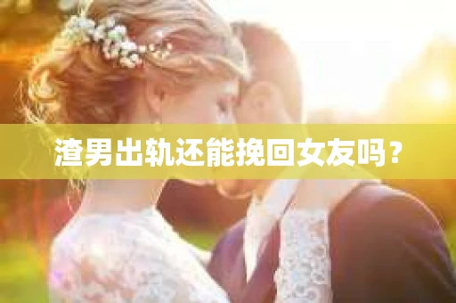 渣男出轨还能挽回女友吗？