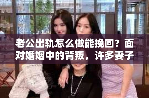 老公出轨怎么做能挽回？面对婚姻中的背叛，许多妻子都会感到痛苦和无助。但请相信，无论情况多么棘手，都有可能找到解决问题的方法。以下是我根据多年律师经验，结合实际案例，为大家整理的一些挽回婚姻的建议。