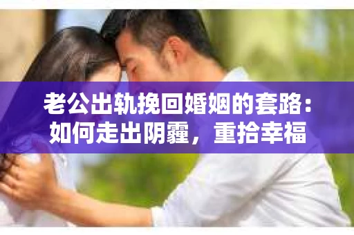 老公出轨挽回婚姻的套路：如何走出阴霾，重拾幸福