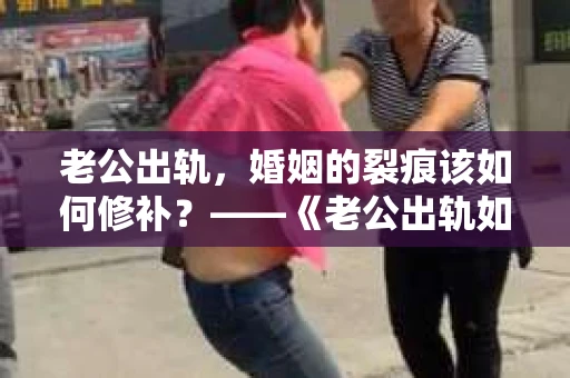 老公出轨，婚姻的裂痕该如何修补？——《老公出轨如何挽回的书》带你走出困境
