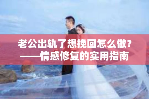 老公出轨了想挽回怎么做？——情感修复的实用指南