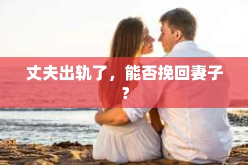 丈夫出轨了，能否挽回妻子？