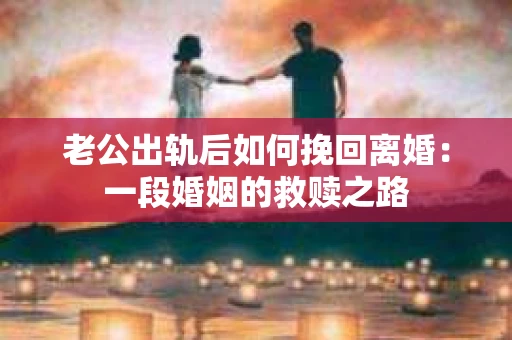 老公出轨后如何挽回离婚：一段婚姻的救赎之路