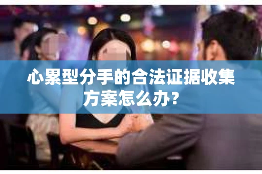 心累型分手的合法证据收集方案怎么办？