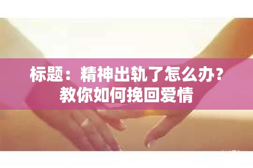 标题：精神出轨了怎么办？教你如何挽回爱情
