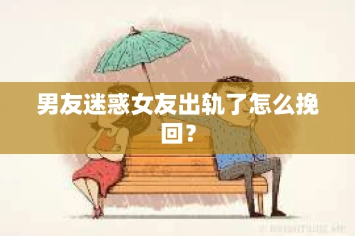 男友迷惑女友出轨了怎么挽回？
