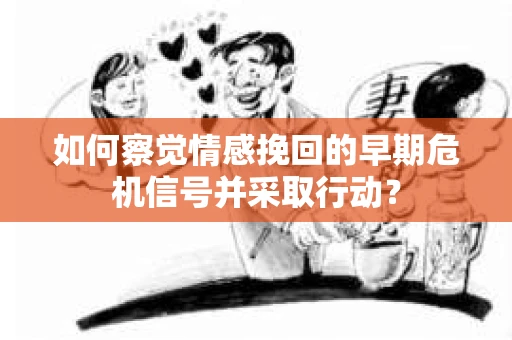 如何察觉情感挽回的早期危机信号并采取行动？
