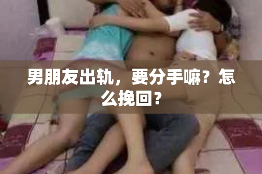男朋友出轨，要分手嘛？怎么挽回？