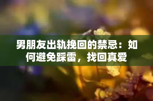 男朋友出轨挽回的禁忌：如何避免踩雷，找回真爱