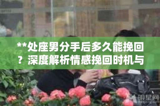 **处座男分手后多久能挽回？深度解析情感挽回时机与策略**
