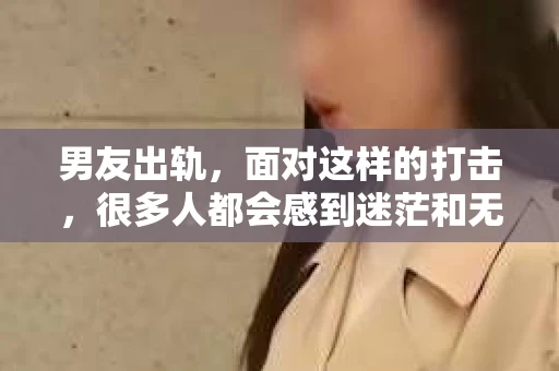 男友出轨，面对这样的打击，很多人都会感到迷茫和无助。那么，男友出轨后，我们该怎么办呢？如何挽回这段感情？今天，就让我来和大家聊聊这个问题。