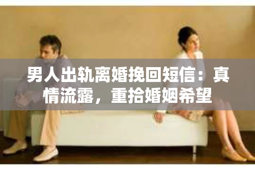 男人出轨离婚挽回短信：真情流露，重拾婚姻希望