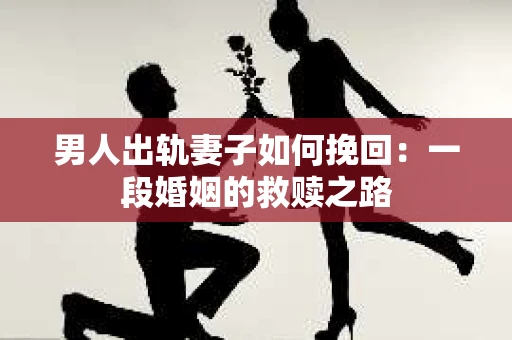 男人出轨妻子如何挽回：一段婚姻的救赎之路