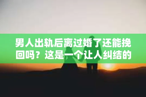 男人出轨后离过婚了还能挽回吗？这是一个让人纠结的问题。在这个充满变数的世界里，婚姻的稳固性似乎变得越来越难以保证。那么，当一个男人出轨后离婚了，他还有机会挽回这段婚姻吗？今天，我们就来探讨一下这个问题。