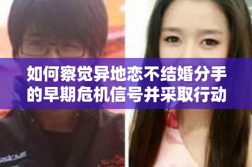 如何察觉异地恋不结婚分手的早期危机信号并采取行动？