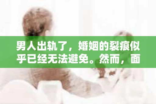 男人出轨了，婚姻的裂痕似乎已经无法避免。然而，面对这样的困境，我们是否真的无路可走？今天，就让我们一起来探讨一下，男人出轨了，我们该如何挽回他。